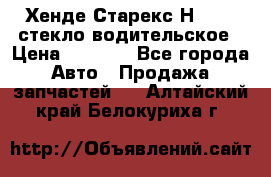 Хенде Старекс Н1 1999 стекло водительское › Цена ­ 2 500 - Все города Авто » Продажа запчастей   . Алтайский край,Белокуриха г.